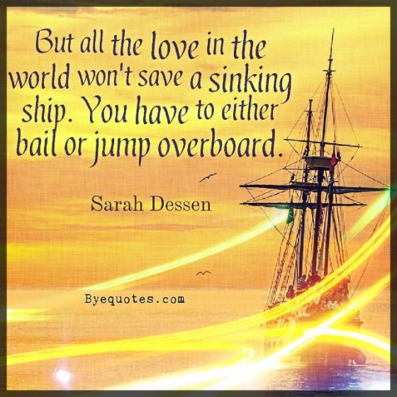 Quote from Byequotes.com - "But all the love in the world won't save a sinking ship. You have to either bail or jump overboard". -Sarah Dessen