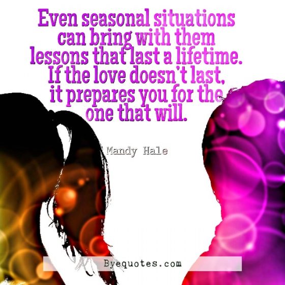 Quote from Byequotes.com - "Even seasonal situations can bring with them lessons that last a lifetime. If the love doesn’t last, it prepares you for the one that will". - Mandy Hale