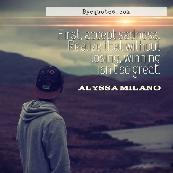 Quote from Byequotes.com - "First, accept sadness. Realize that without losing, winning isn't so great". - Alyssa Milano