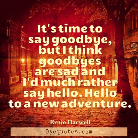 Quote from Byequotes.com - “It’s time to say goodbye, but I think goodbyes are sad and I’d much rather say hello. Hello to a new adventure.” – Ernie Harwell