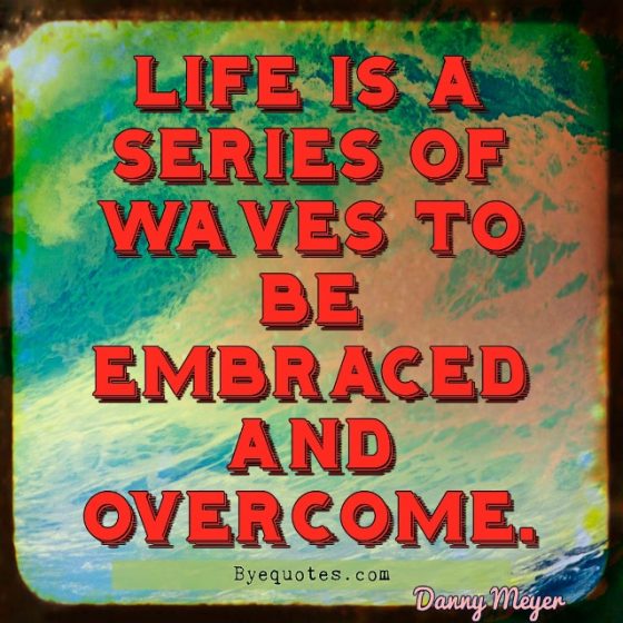 Quote from Byequotes.com - "Life is a series of waves to be embraced and overcome". - Danny Meyer