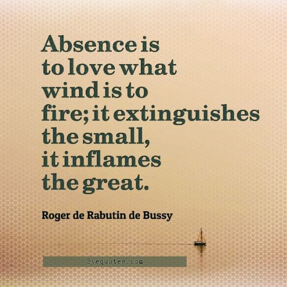 Quote from Byequotes.com - "Absence is to love what wind is to fire; it extinguishes the small, it inflames the great". - Roger de Rabutin de Bussy