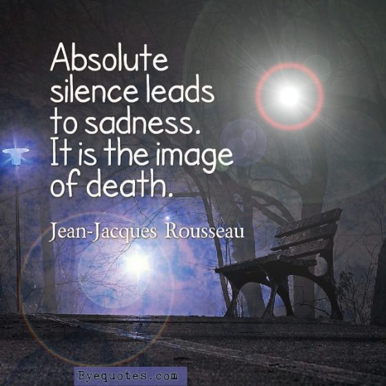 Quote from Byequotes.com - "Absolute silence leads to sadness. It is the image of death". - Jean-Jacques Rousseau