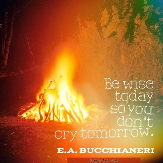 Quote from Byequotes.com - "Be wise today so you don't cry tomorrow". - E.A. Bucchianeri