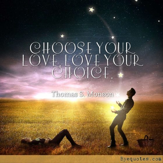 Quote from Byequotes.com - "Choose your love, Love your choice". - Thomas S. Monson