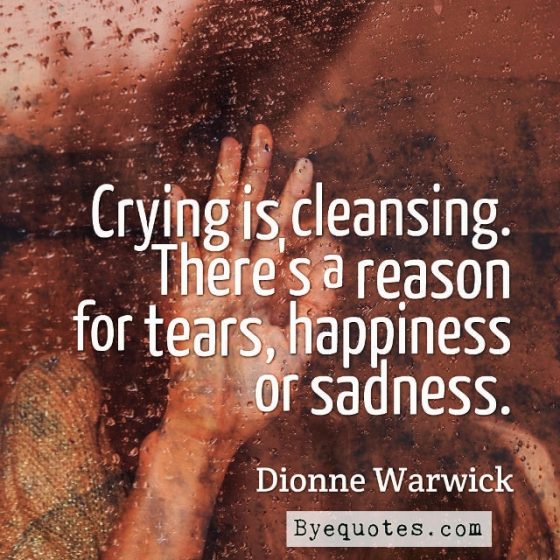 Quote from Byequotes.com - "Crying is cleansing. There's a reason for tears, happiness or sadness." - Dionne Warwick