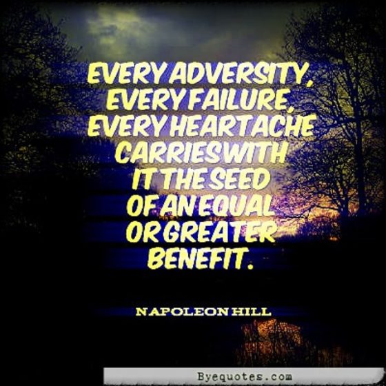 Quote from Byequotes.com - "Every adversity, every failure, every heartache carries with it the seed of an equal or greater benefit." - Napoleon Hill