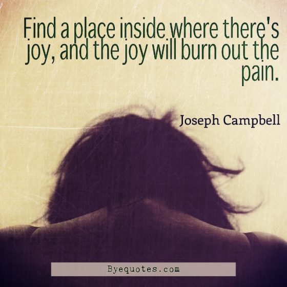 Quote from Byequotes.com - "Find a place inside where there's joy, and the joy will burn out the pain". - Joseph Campbell