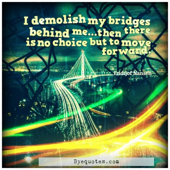 Quote from Byequotes.com - "I demolish my bridges behind me...then there is no choice but to move forward". - Fridtjof Nansen