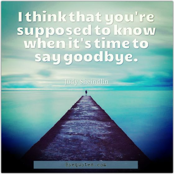Quote from Byequotes.com - "I think that you're supposed to know when it's time to say goodbye". - Judy Sheindlin