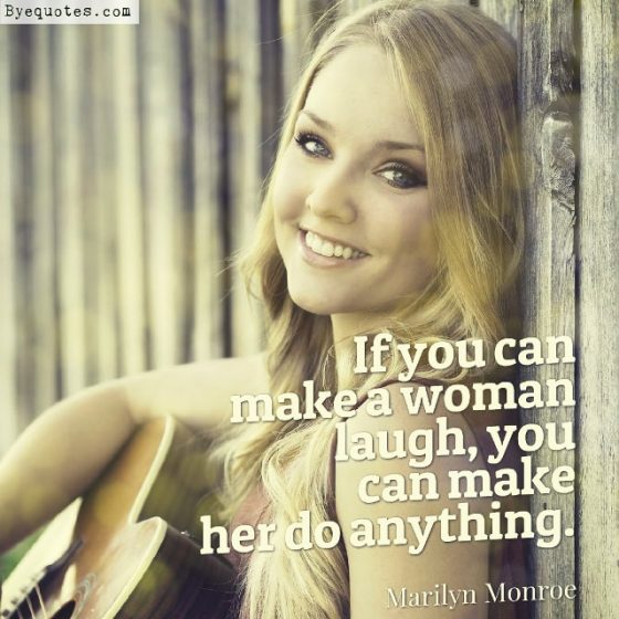 Quote from Byequotes.com - "If you can make a woman laugh, you can make her do anything". - Marilyn Monroe