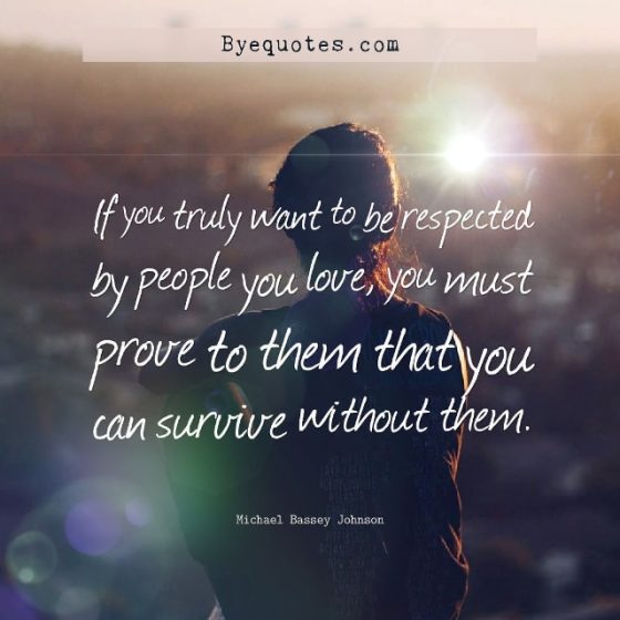 Quote from Byequotes.com - "If you truly want to be respected by people you love, you must prove to them that you can survive without them". - Michael Bassey Johnson