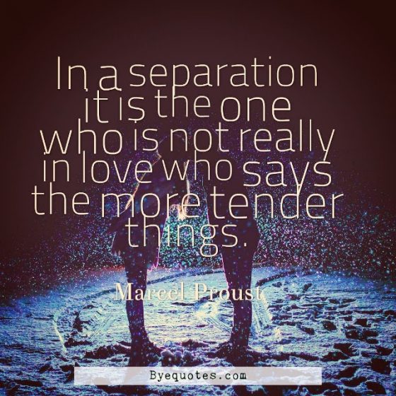 Quote from Byequotes.com - "In a separation it is the one who is not really in love who says the more tender things". - Marcel Proust