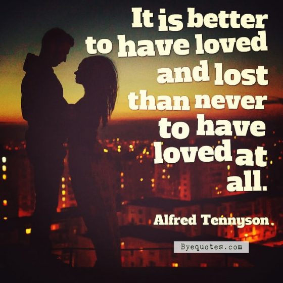 Quote from Byequotes.com - "It is better to have loved and lost than never to have loved at all". - Alfred Tennyson
