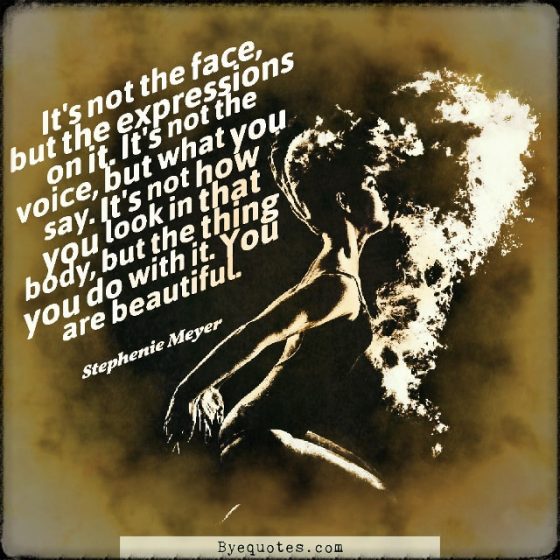 Quote from Byequotes.com - "It's not the face, but the expressions on it. It's not the voice, but what you say. It's not how you look in that body, but the thing you do with it. You are beautiful". - Stephenie Meyer