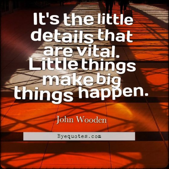 Quote from Byequotes.com - "It's the little details that are vital. Little things make big things happen". - John Wooden