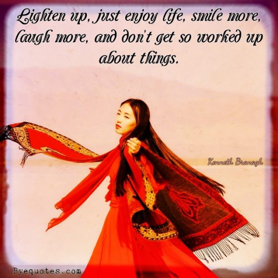 Quote from Byequotes.com - "Lighten up, just enjoy life, smile more, laugh more, and don't get so worked up about things". - Kenneth Branagh