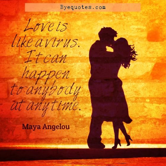 Quote from Byequotes.com - "Love is like a virus. It can happen to anybody at any time". - Maya Angelou