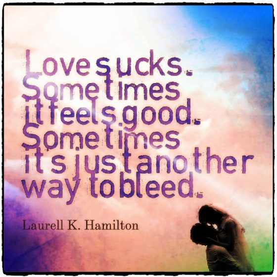 Quote from Byequotes.com - "Love sucks. Sometimes it feels good. Sometimes it's just another way to bleed". - Laurell K. Hamilton