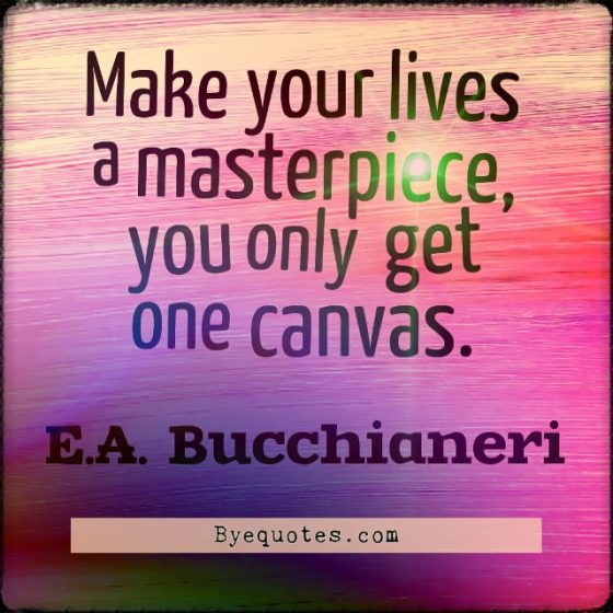 Quote from Byequotes.com - "Make your lives a masterpiece, you only get one canvas". - E.A. Bucchianeri