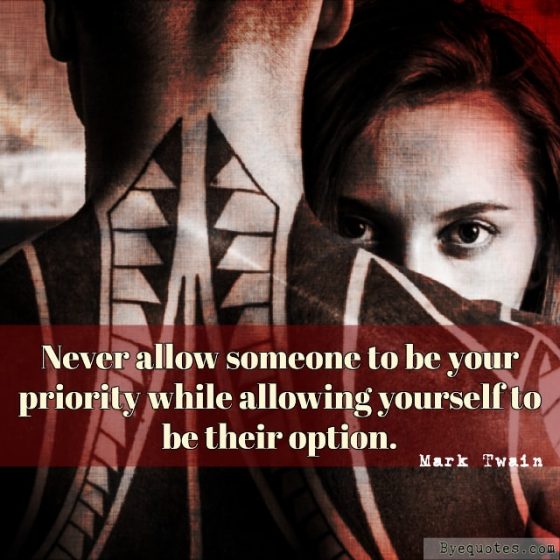 Quote from Byequotes.com - “Never allow someone to be your priority while allowing yourself to be their option.” - Mark Twain