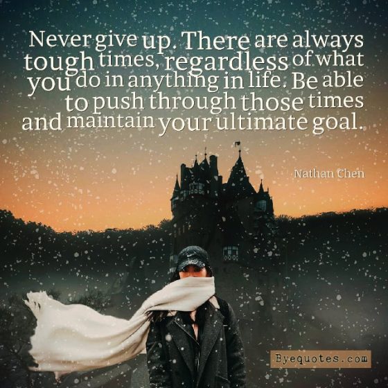 Quote from Byequotes.com - "Never give up. There are always tough times, regardless of what you do in anything in life. Be able to push through those times and maintain your ultimate goal". - Nathan Chen
