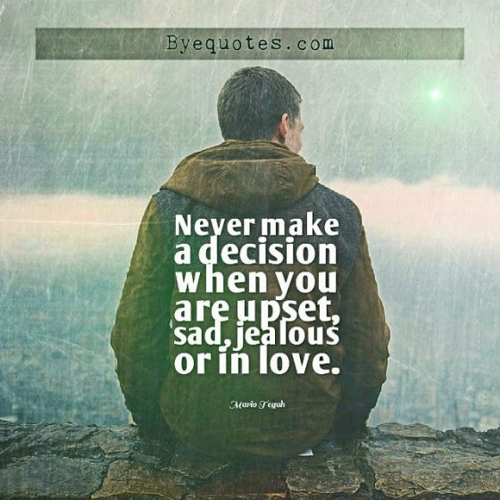 Quote from Byequotes.com - "Never make a decision when you are upset, sad, jealous or in love". - Mario Teguh