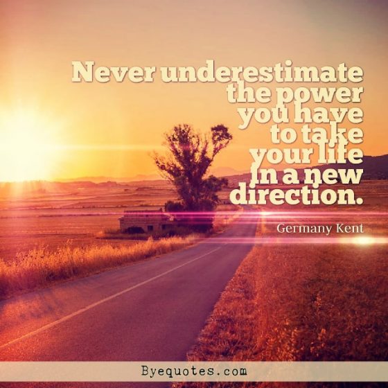 Quote from Byequotes.com - "Never underestimate the power you have to take your life in a new direction". - Germany Kent