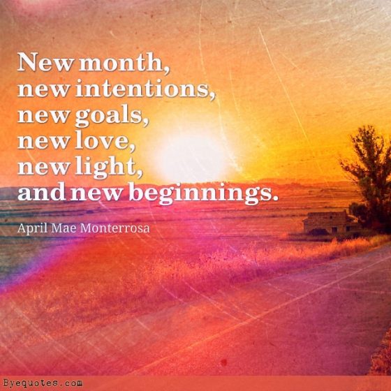 Quote from Byequotes.com - "New month, new intentions, new goals, new love, new light, and new beginnings". - April Mae Monterrosa