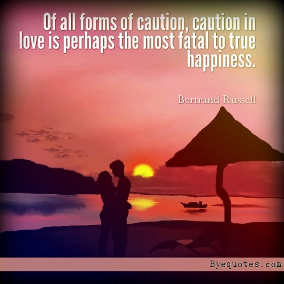 Quote from Byequotes.com - "Of all forms of caution, caution in love is perhaps the most fatal to true happiness".- Bertrand Russell