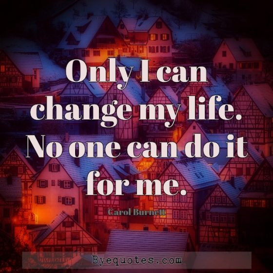 Quote from Byequotes.com - "Only I can change my life. No one can do it for me". - Carol Burnett