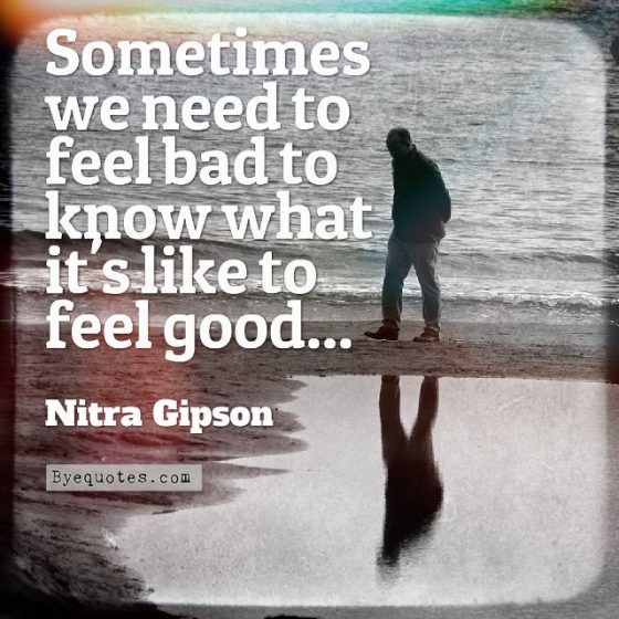 Quote from Byequotes.com - "Sometimes we need to feel bad to know what it's like to feel good..." - Nitra Gipson