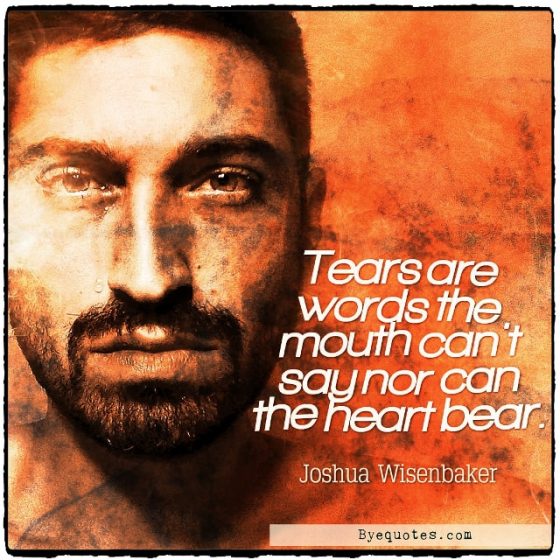Quote from Byequotes.com - "Tears are words the mouth can't say nor can the heart bear". - Joshua Wisenbaker