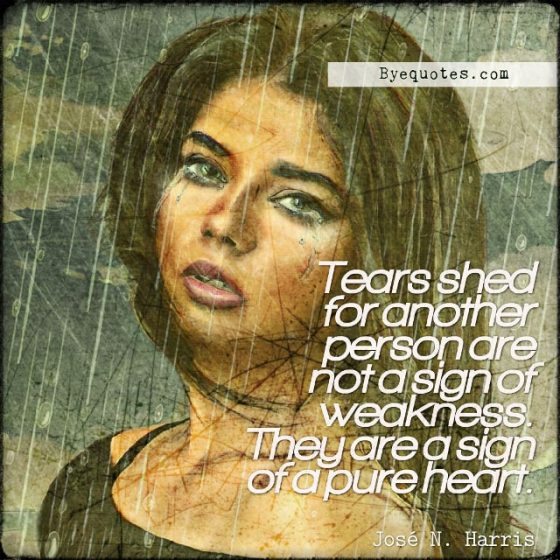 Quote from Byequotes.com - "Tears shed for another person are not a sign of weakness. They are a sign of a pure heart". - José N. Harris