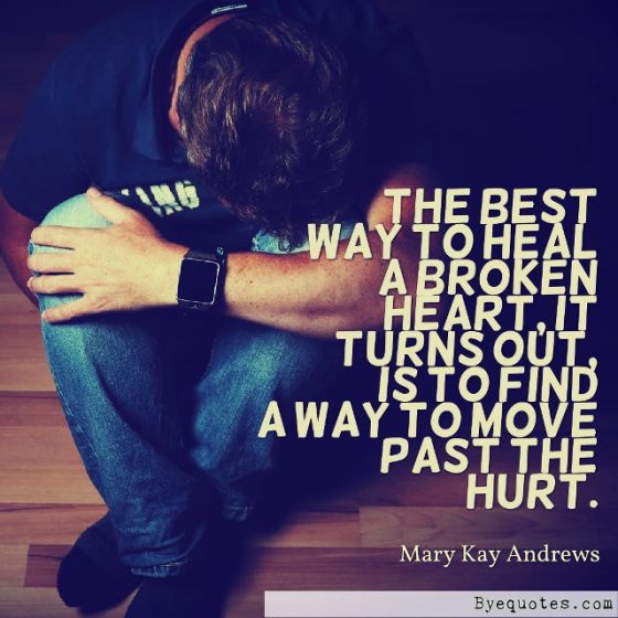 Quote from Byequotes.com - "The best way to heal a broken heart, it turns out, is to find a way to move past the hurt". - Mary Kay Andrews