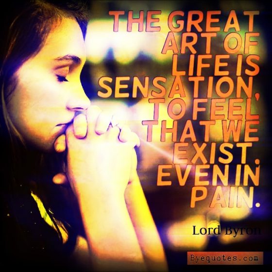 Quote from Byequotes.com - "The great art of life is sensation, to feel that we exist, even in pain". - Lord Byron