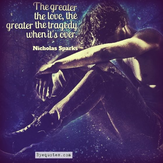 Quote from Byequotes.com - "The greater the love, the greater the tragedy when it's over". - Nicholas Sparks