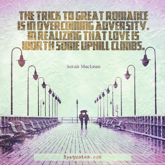 Quote from Byequotes.com - "The trick to great romance is in overcoming adversity. In realizing that love is worth some uphill climbs". - Sarah MacLean