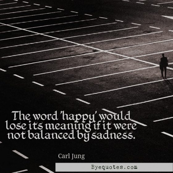 Quote from Byequotes.com - "The word 'happy' would lose its meaning if it were not balanced by sadness". - Carl Jung