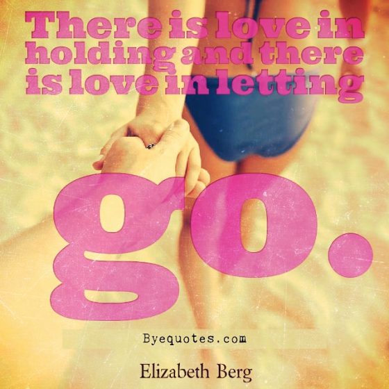 Quote from Byequotes.com - "There is love in holding and there is love in letting go". - Elizabeth Berg