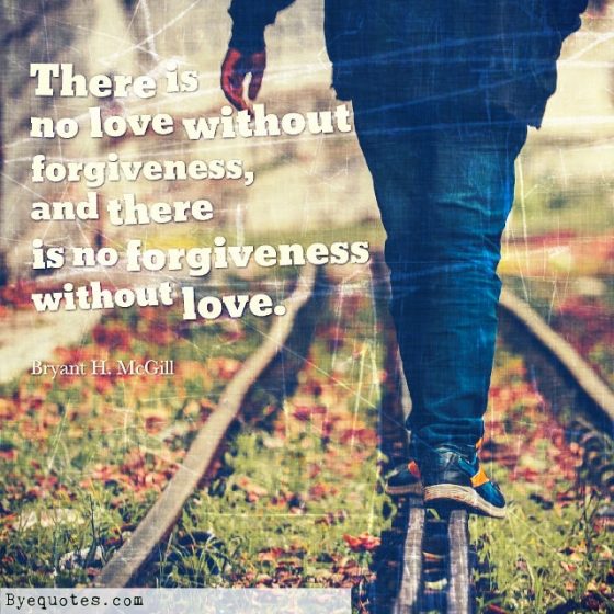 Quote from Byequotes.com - "There is no love without forgiveness, and there is no forgiveness without love". - Bryant H. McGill