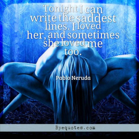 Quote from Byequotes.com - "Tonight I can write the saddest lines. I loved her, and sometimes she loved me too". - Pablo Neruda