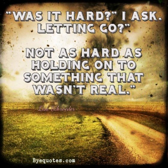 Quote from Byequotes.com - “Was it hard?" I ask. Letting go?" Not as hard as holding on to something that wasn't real.” ― Lisa Schroeder