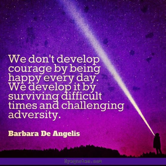Quote from Byequotes.com - "We don't develop courage by being happy every day. We develop it by surviving difficult times and challenging adversity". - Barbara De Angelis