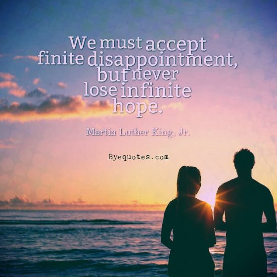 Quote from Byequotes.com - "We must accept finite disappointment, but never lose infinite hope". - Martin Luther King, Jr.