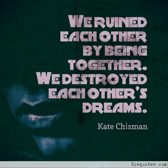 Quote from Byequotes.com - "We ruined each other by being together. We destroyed each other’s dreams". - Kate Chisman