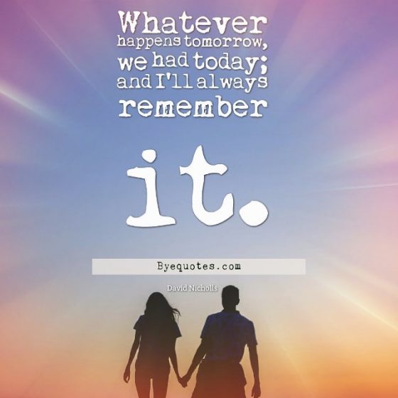 Quote from Byequotes.com - "Whatever happens tomorrow, we had today; and I'll always remember it". - David Nicholls