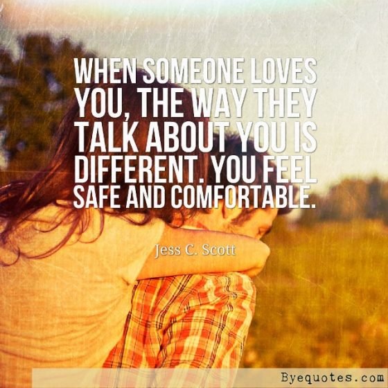 Quote from Byequotes.com - "When someone loves you, the way they talk about you is different. You feel safe and comfortable". - Jess C. Scott