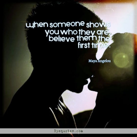 Quote from Byequotes.com - "When someone shows you who they are, believe them the first time". - Maya Angelou