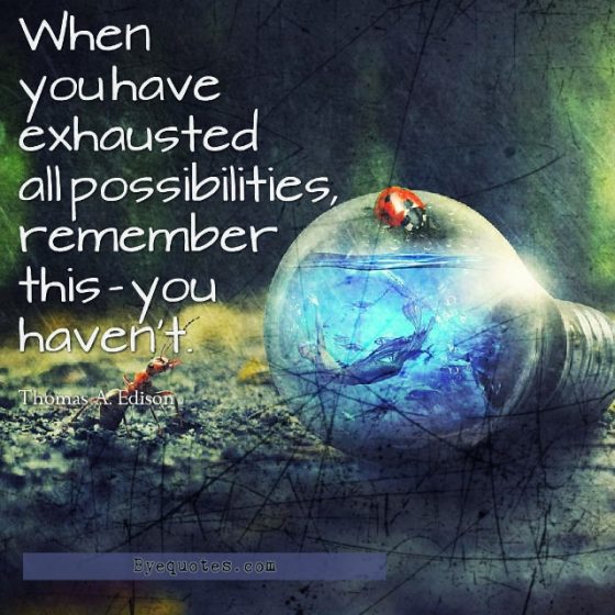 Quote from Byequotes.com - "When you have exhausted all possibilities, remember this - you haven't". - Thomas A. Edison